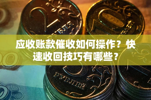 济南应收账款催收如何操作？快速收回技巧有哪些？